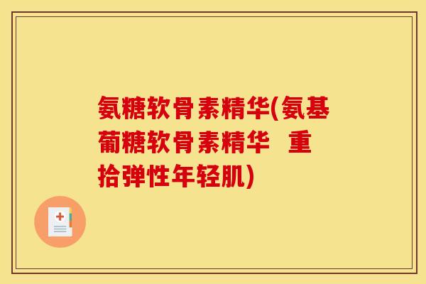 氨糖软骨素精华(氨基葡糖软骨素精华  重拾弹性年轻肌)