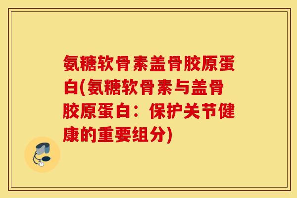 氨糖软骨素盖骨胶原蛋白(氨糖软骨素与盖骨胶原蛋白：保护关节健康的重要组分)