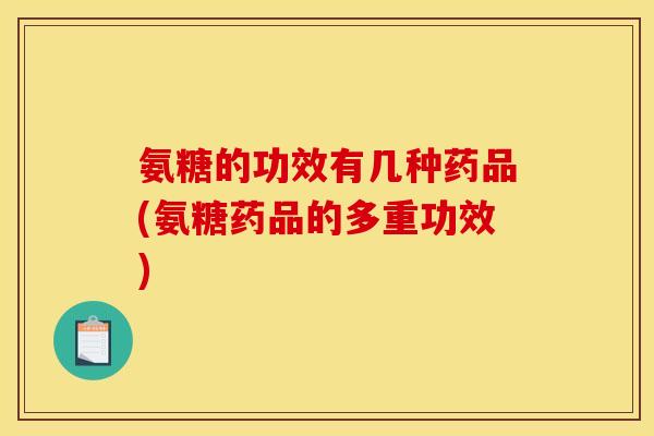 氨糖的功效有几种药品(氨糖药品的多重功效)