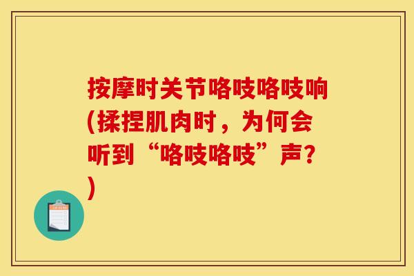 按摩时关节咯吱咯吱响(揉捏肌肉时，为何会听到“咯吱咯吱”声？)