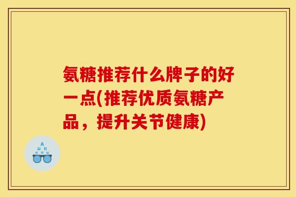 氨糖推荐什么牌子的好一点(推荐优质氨糖产品，提升关节健康)