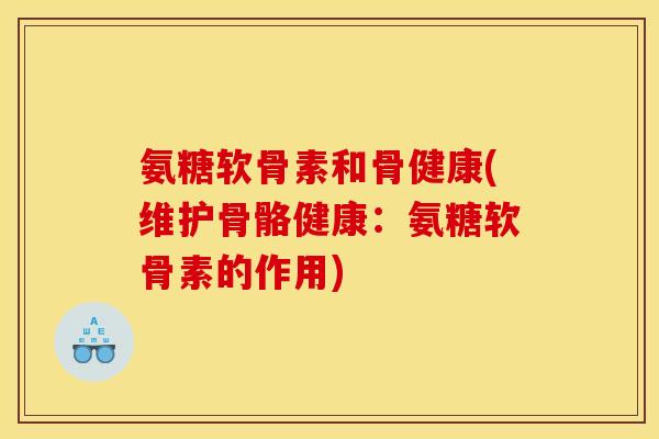 氨糖软骨素和骨健康(维护骨骼健康：氨糖软骨素的作用)