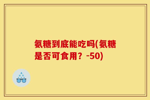 氨糖到底能吃吗(氨糖是否可食用？-50)