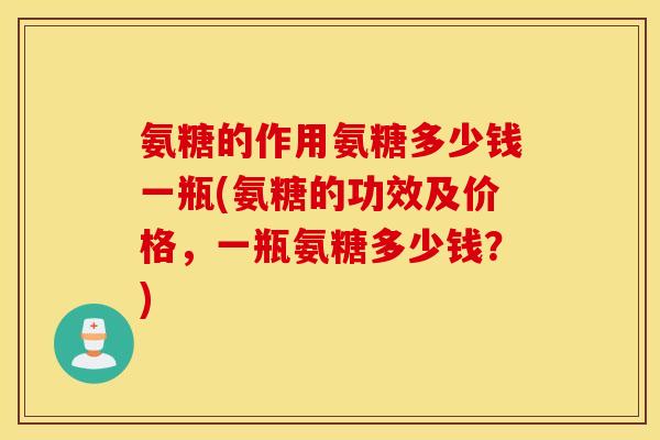 氨糖的作用氨糖多少钱一瓶(氨糖的功效及价格，一瓶氨糖多少钱？)