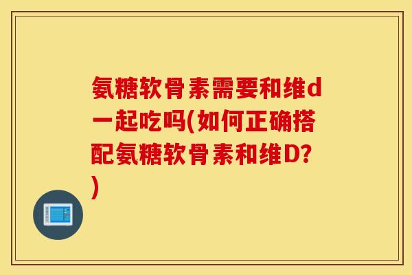 氨糖软骨素需要和维d一起吃吗(如何正确搭配氨糖软骨素和维D?) 氨糖软骨素需要和维d一起吃吗(如何正确搭配氨糖软骨素和维D?)