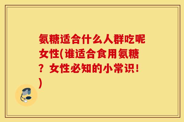 氨糖适合什么人群吃呢女性(谁适合食用氨糖？女性必知的小常识！)