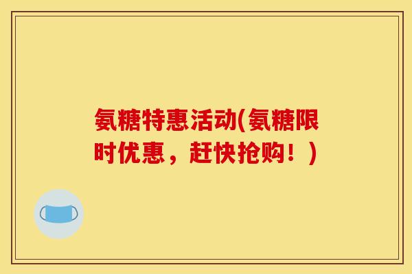氨糖特惠活动(氨糖限时优惠，赶快抢购！)
