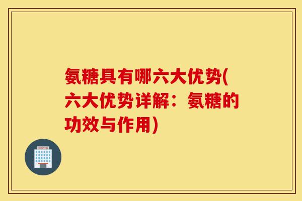 氨糖具有哪六大优势(六大优势详解：氨糖的功效与作用)