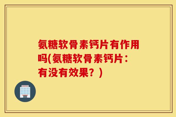 氨糖软骨素钙片有作用吗(氨糖软骨素钙片：有没有效果？)