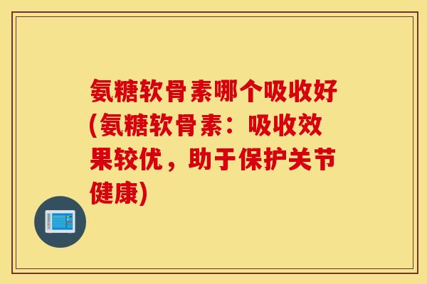 氨糖软骨素哪个吸收好(氨糖软骨素：吸收效果较优，助于保护关节健康)