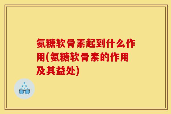 氨糖软骨素起到什么作用(氨糖软骨素的作用及其益处)