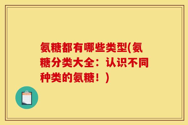 氨糖都有哪些类型(氨糖分类大全：认识不同种类的氨糖！)