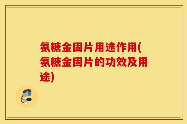 氨糖金固片用途作用(氨糖金固片的功效及用途)