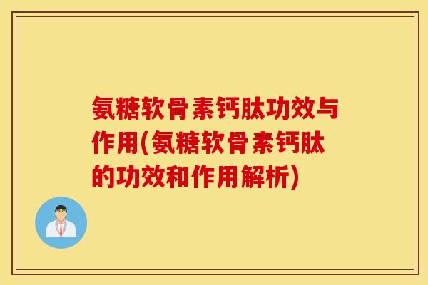 氨糖软骨素钙肽功效与作用(氨糖软骨素钙肽的功效和作用解析)