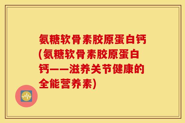 氨糖软骨素胶原蛋白钙(氨糖软骨素胶原蛋白钙——滋养关节健康的全能营养素)