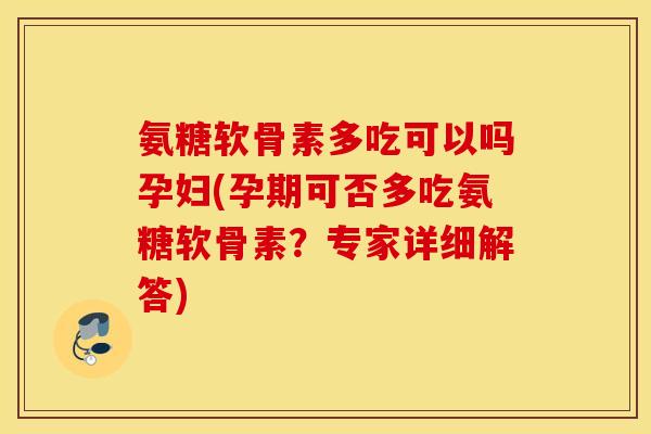 氨糖软骨素多吃可以吗孕妇(孕期可否多吃氨糖软骨素？专家详细解答)