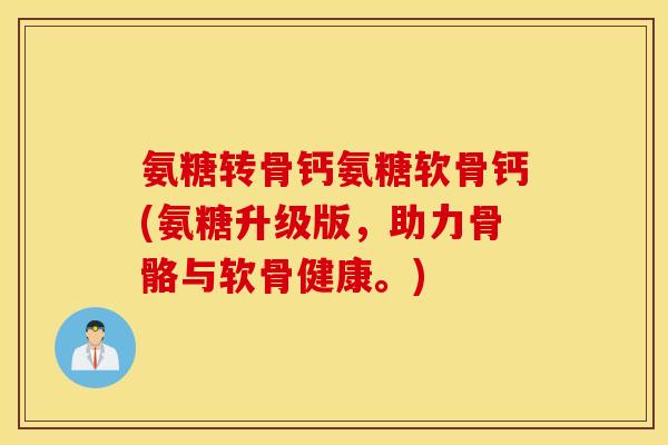 氨糖转骨钙氨糖软骨钙(氨糖升级版，助力骨骼与软骨健康。)