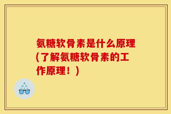 氨糖软骨素是什么原理(了解氨糖软骨素的工作原理！)