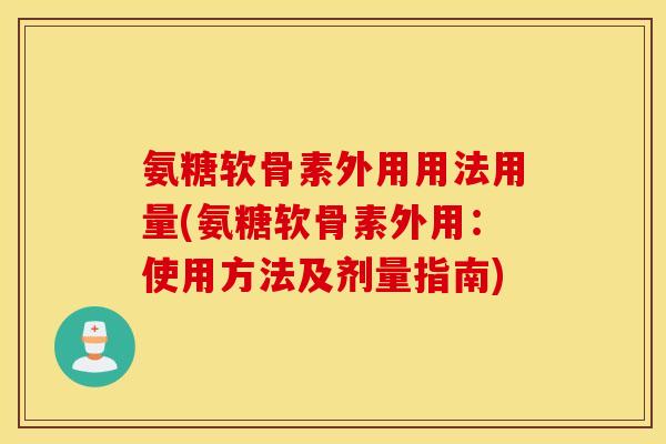 氨糖软骨素外用用法用量(氨糖软骨素外用：使用方法及剂量指南)