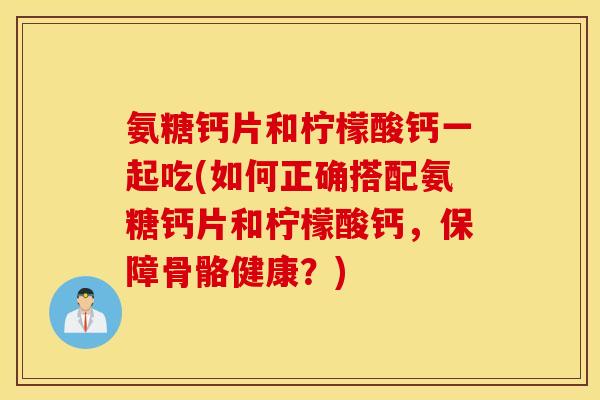 氨糖钙片和柠檬酸钙一起吃(如何正确搭配氨糖钙片和柠檬酸钙，保障骨骼健康？)