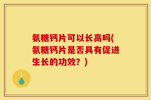 氨糖钙片可以长高吗(氨糖钙片是否具有促进生长的功效？)