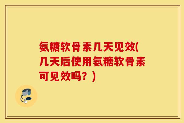 氨糖软骨素几天见效(几天后使用氨糖软骨素可见效吗？)