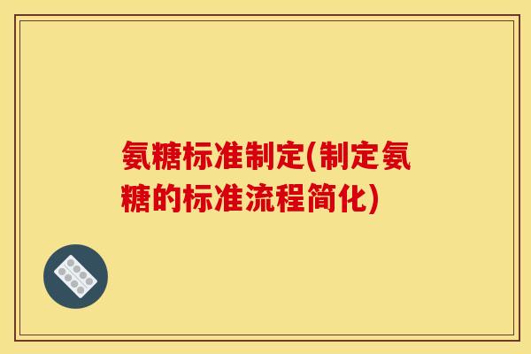 氨糖标准制定(制定氨糖的标准流程简化) 氨糖标准制定(制定氨糖的标准流程简化)
