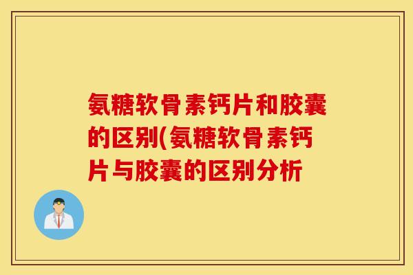 氨糖软骨素钙片和胶囊的区别(氨糖软骨素钙片与胶囊的区别分析