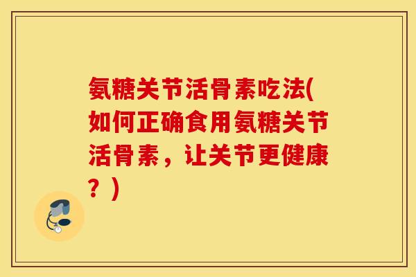 氨糖关节活骨素吃法(如何正确食用氨糖关节活骨素，让关节更健康？)