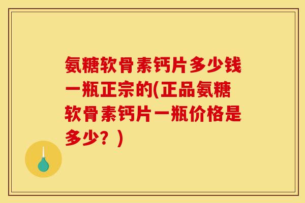 氨糖软骨素钙片多少钱一瓶正宗的(正品氨糖软骨素钙片一瓶价格是多少？)