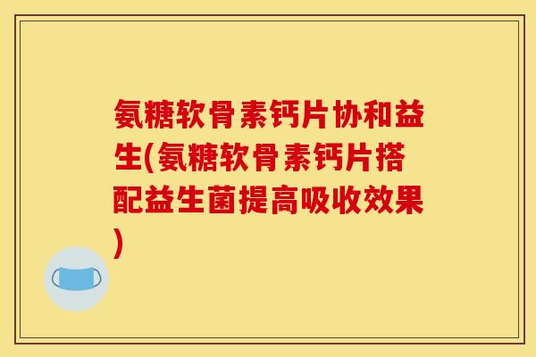 氨糖软骨素钙片协和益生(氨糖软骨素钙片搭配益生菌提高吸收效果) 氨糖软骨素钙片协和益生(氨糖软骨素钙片搭配益生菌提高吸收效果)