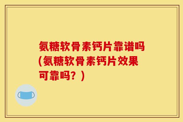 氨糖软骨素钙片靠谱吗(氨糖软骨素钙片效果可靠吗?) 氨糖软骨素钙片靠谱吗(氨糖软骨素钙片效果可靠吗?)