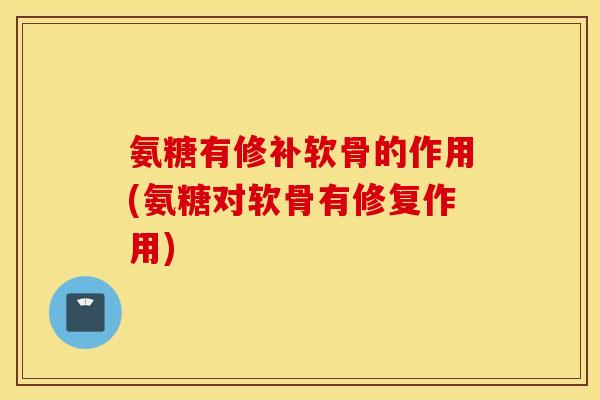 氨糖有修补软骨的作用(氨糖对软骨有修复作用)