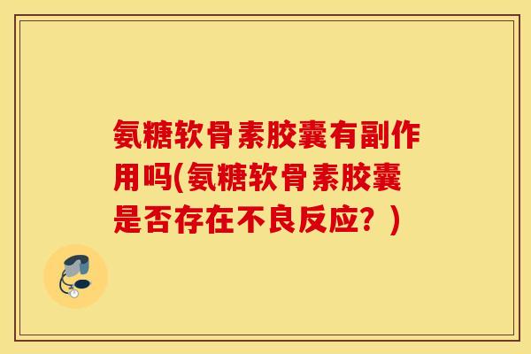 氨糖软骨素胶囊有副作用吗(氨糖软骨素胶囊是否存在不良反应?) 氨糖软骨素胶囊有副作用吗(氨糖软骨素胶囊是否存在不良反应?)