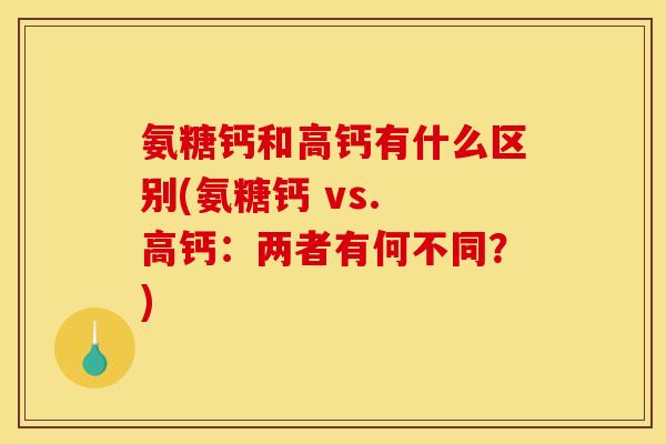 氨糖钙和高钙有什么区别(氨糖钙 vs. 高钙：两者有何不同？)