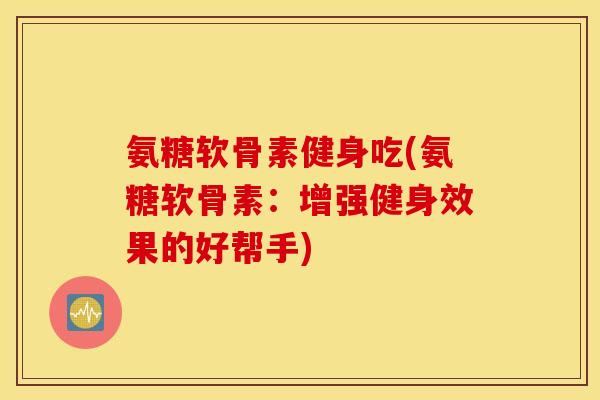 氨糖软骨素健身吃(氨糖软骨素：增强健身效果的好帮手)