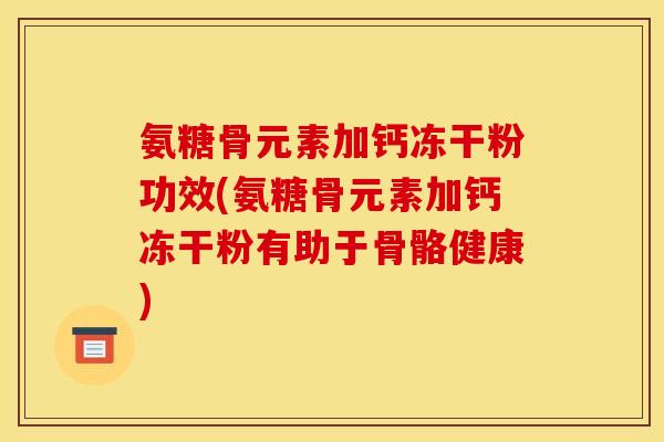 氨糖骨元素加钙冻干粉功效(氨糖骨元素加钙冻干粉有助于骨骼健康)