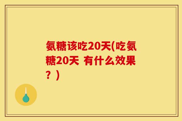 氨糖该吃20天(吃氨糖20天 有什么效果?) 氨糖该吃20天(吃氨糖20天 有什么效果?)