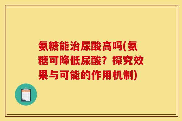 氨糖能治尿酸高吗(氨糖可降低尿酸？探究效果与可能的作用机制)