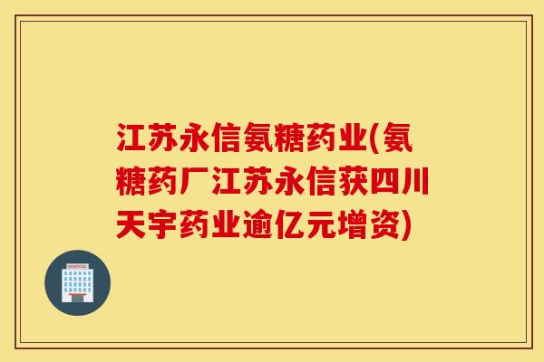 江苏永信氨糖药业(氨糖药厂江苏永信获四川天宇药业逾亿元增资)