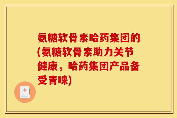 氨糖软骨素哈药集团的(氨糖软骨素助力关节健康，哈药集团产品备受青睐)