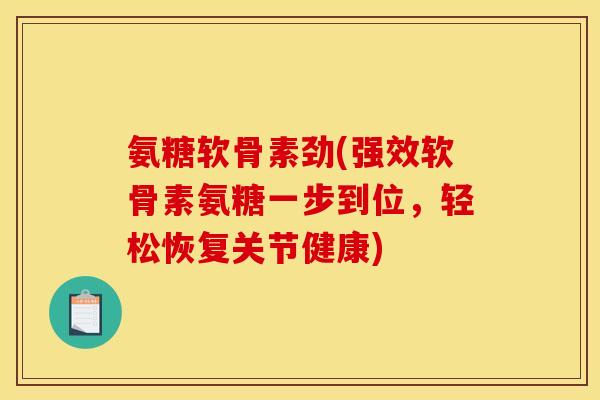 氨糖软骨素劲(强效软骨素氨糖一步到位，轻松恢复关节健康)