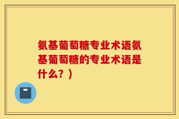 氨基葡萄糖专业术语氨基葡萄糖的专业术语是什么？)