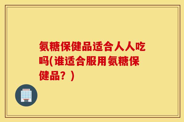 氨糖保健品适合人人吃吗(谁适合服用氨糖保健品？)
