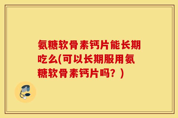 氨糖软骨素钙片能长期吃么(可以长期服用氨糖软骨素钙片吗?) 氨糖软骨素钙片能长期吃么(可以长期服用氨糖软骨素钙片吗?)