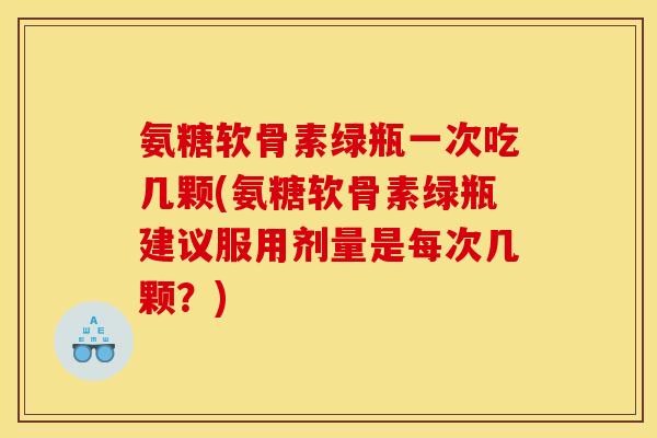 氨糖软骨素绿瓶一次吃几颗(氨糖软骨素绿瓶建议服用剂量是每次几颗？)