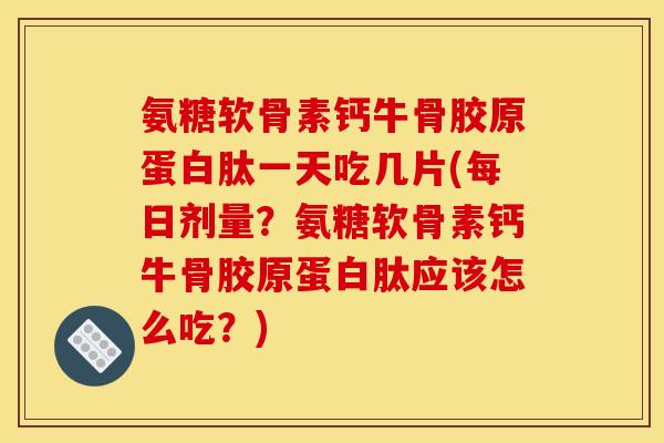 氨糖软骨素钙牛骨胶原蛋白肽一天吃几片(每日剂量？氨糖软骨素钙牛骨胶原蛋白肽应该怎么吃？)