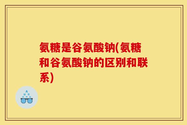 氨糖是谷氨酸钠(氨糖和谷氨酸钠的区别和联系)