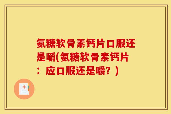 氨糖软骨素钙片口服还是嚼(氨糖软骨素钙片:应口服还是嚼?) 氨糖软骨素钙片口服还是嚼(氨糖软骨素钙片:应口服还是嚼?)