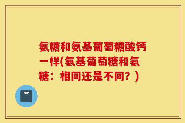 氨糖和氨基葡萄糖酸钙一样(氨基葡萄糖和氨糖：相同还是不同？)